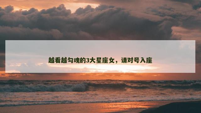 越看越勾魂的3大星座女，请对号入座