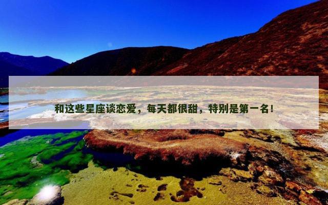 和这些星座谈恋爱，每天都很甜，特别是第一名！