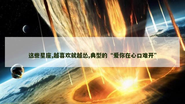 这些星座,越喜欢就越怂,典型的“爱你在心口难开”