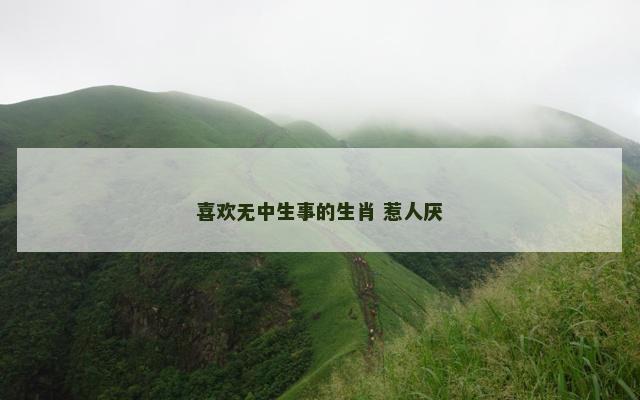 喜欢无中生事的生肖 惹人厌