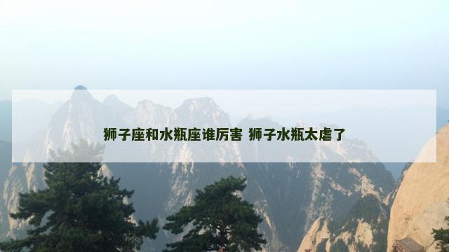 狮子座和水瓶座谁厉害 狮子水瓶太虐了