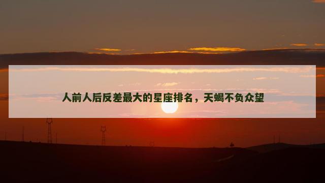 人前人后反差最大的星座排名，天蝎不负众望