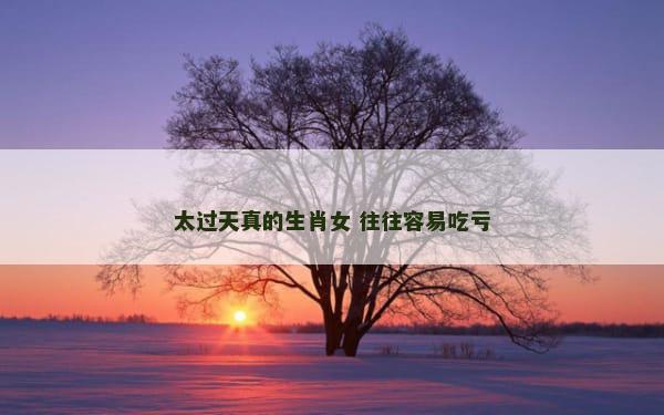 太过天真的生肖女 往往容易吃亏