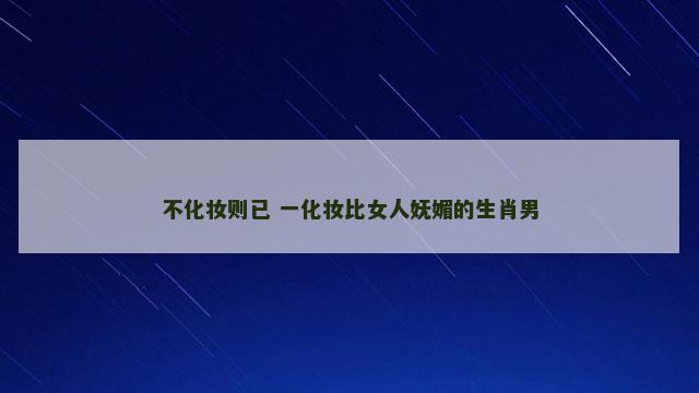 不化妆则已 一化妆比女人妩媚的生肖男