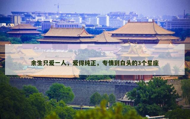 余生只爱一人，爱得纯正，专情到白头的3个星座