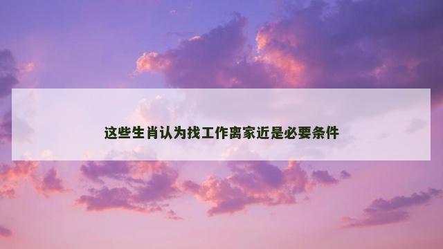 这些生肖认为找工作离家近是必要条件