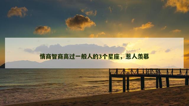 情商智商高过一般人的3个星座，惹人羡慕