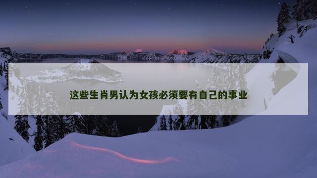 这些生肖男认为女孩必须要有自己的事业