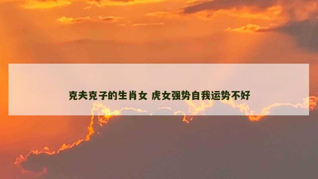 克夫克子的生肖女 虎女强势自我运势不好