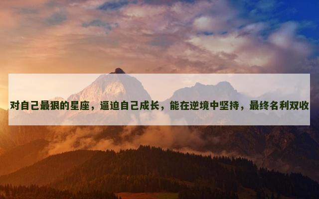 对自己最狠的星座，逼迫自己成长，能在逆境中坚持，最终名利双收