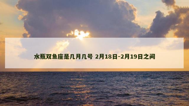 水瓶双鱼座是几月几号 2月18日-2月19日之间