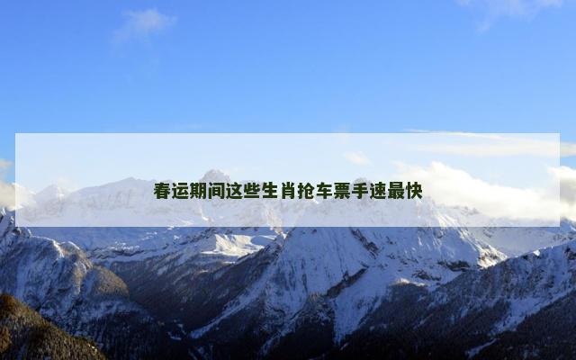 春运期间这些生肖抢车票手速最快