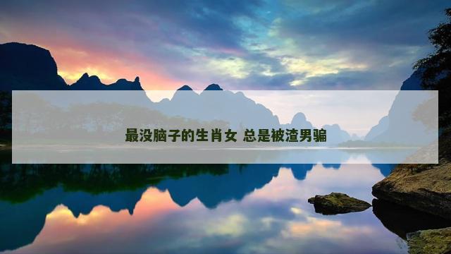 最没脑子的生肖女 总是被渣男骗