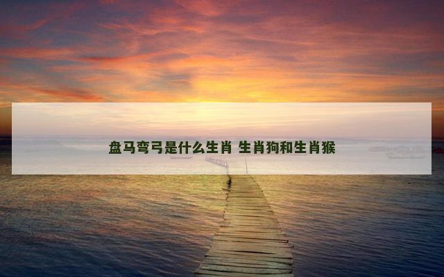 盘马弯弓是什么生肖 生肖狗和生肖猴