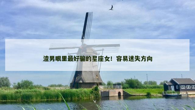 渣男眼里最好骗的星座女！容易迷失方向
