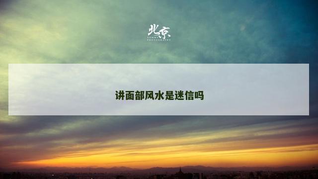 讲面部风水是迷信吗