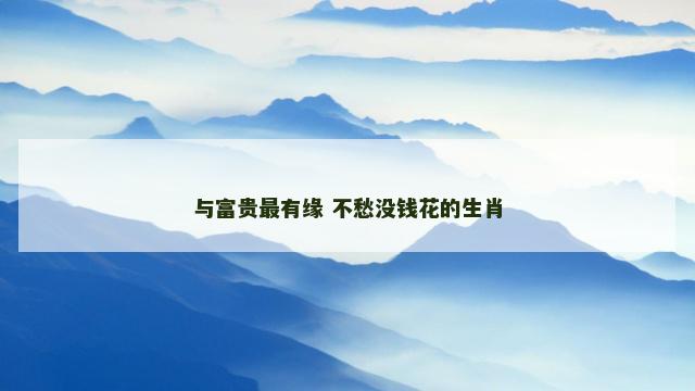 与富贵最有缘 不愁没钱花的生肖