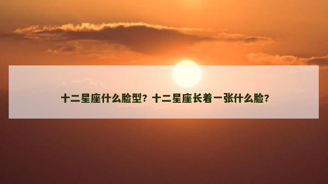 十二星座什么脸型? 十二星座长着一张什么脸?