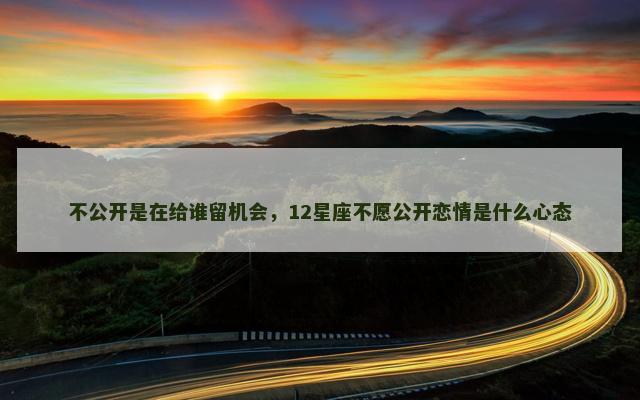 不公开是在给谁留机会，12星座不愿公开恋情是什么心态