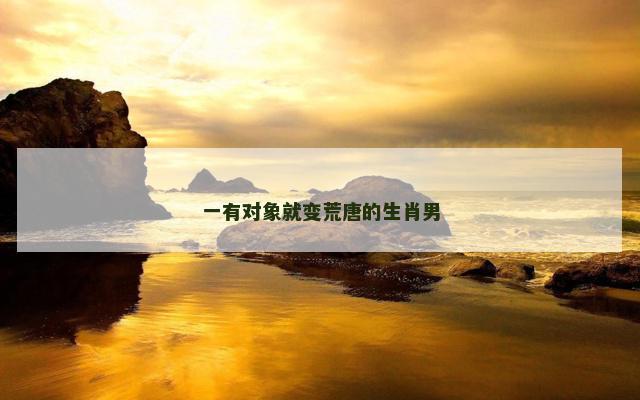 一有对象就变荒唐的生肖男