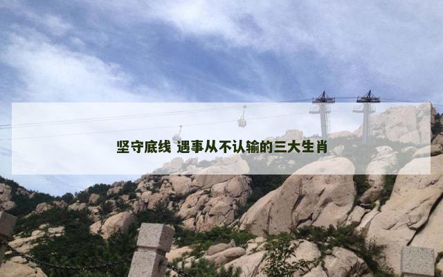 坚守底线 遇事从不认输的三大生肖