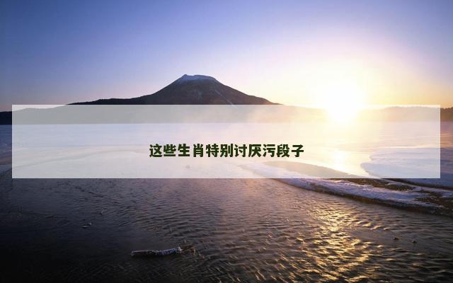 这些生肖特别讨厌污段子