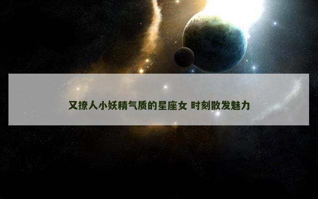 又撩人小妖精气质的星座女 时刻散发魅力