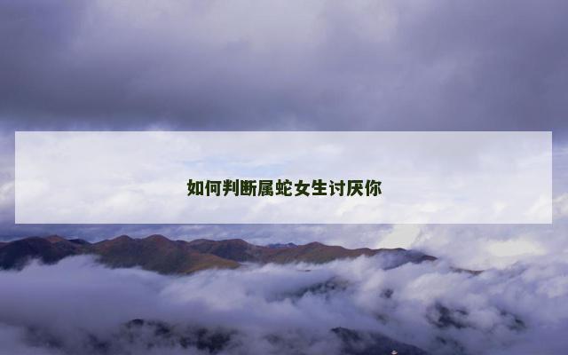 如何判断属蛇女生讨厌你