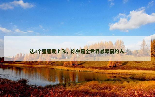 这3个星座爱上你，你会是全世界最幸福的人！