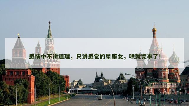感情中不讲道理，只讲感觉的星座女，哄就完事了！