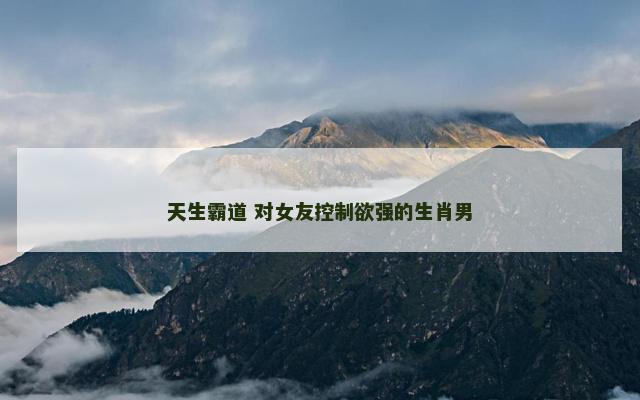 天生霸道 对女友控制欲强的生肖男