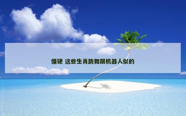 僵硬 这些生肖跳舞跟机器人似的