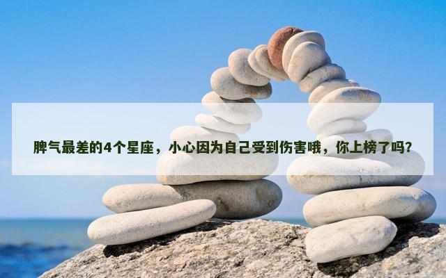 脾气最差的4个星座，小心因为自己受到伤害哦，你上榜了吗？