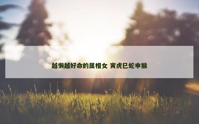 越懒越好命的属相女 寅虎巳蛇申猴