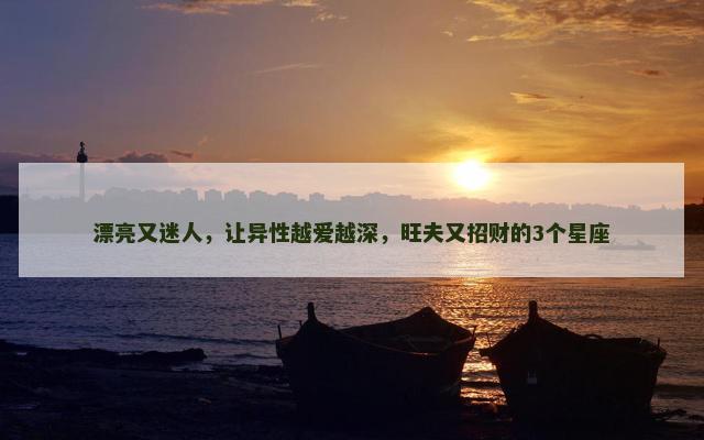 漂亮又迷人，让异性越爱越深，旺夫又招财的3个星座