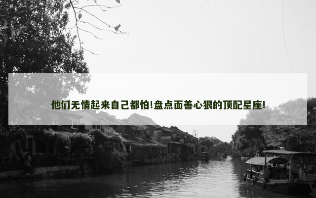 他们无情起来自己都怕!盘点面善心狠的顶配星座!