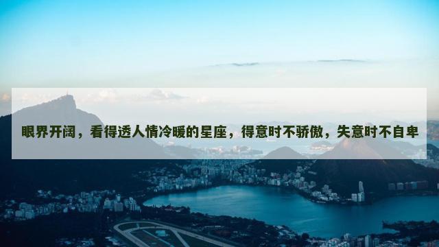 眼界开阔，看得透人情冷暖的星座，得意时不骄傲，失意时不自卑