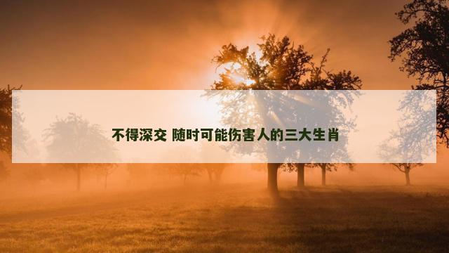 不得深交 随时可能伤害人的三大生肖