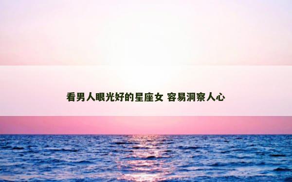 看男人眼光好的星座女 容易洞察人心