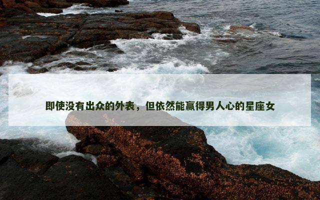 即使没有出众的外表，但依然能赢得男人心的星座女