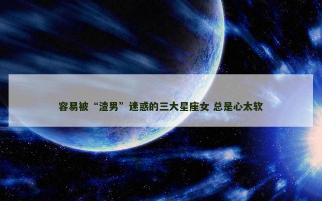 容易被“渣男”迷惑的三大星座女 总是心太软