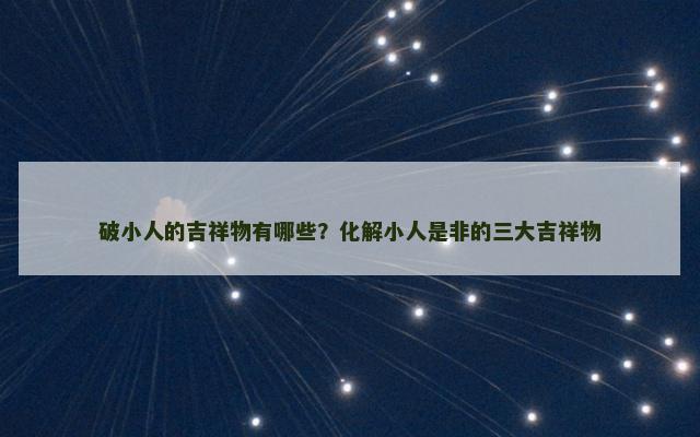 破小人的吉祥物有哪些？化解小人是非的三大吉祥物