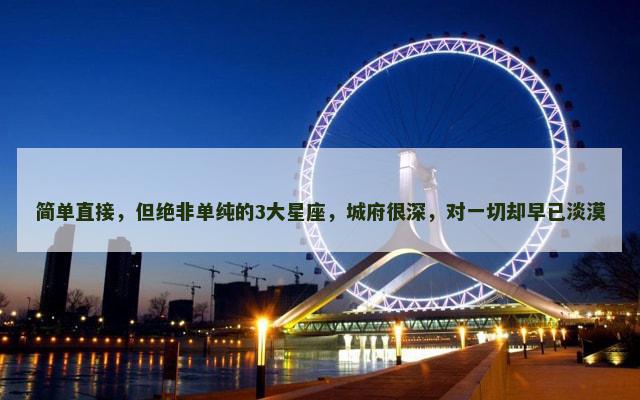 简单直接，但绝非单纯的3大星座，城府很深，对一切却早已淡漠