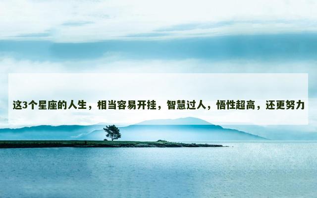 这3个星座的人生，相当容易开挂，智慧过人，悟性超高，还更努力