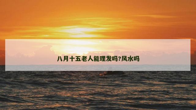 八月十五老人能理发吗?风水吗
