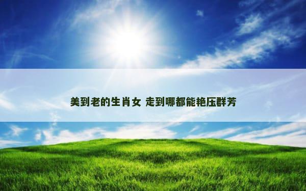 美到老的生肖女 走到哪都能艳压群芳