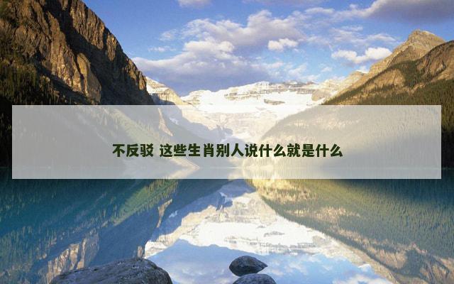 不反驳 这些生肖别人说什么就是什么