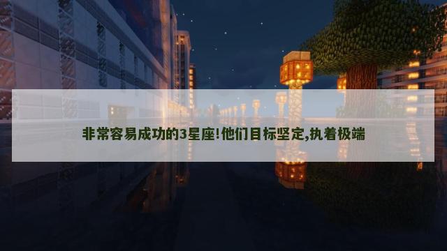 非常容易成功的3星座!他们目标坚定,执着极端