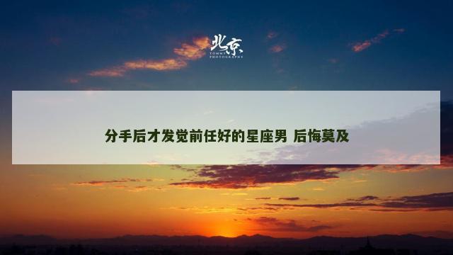 分手后才发觉前任好的星座男 后悔莫及