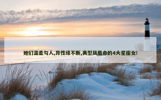 她们温柔勾人,异性缘不断,典型凤凰命的4大星座女!